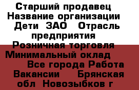 Старший продавец › Название организации ­ Дети, ЗАО › Отрасль предприятия ­ Розничная торговля › Минимальный оклад ­ 28 000 - Все города Работа » Вакансии   . Брянская обл.,Новозыбков г.